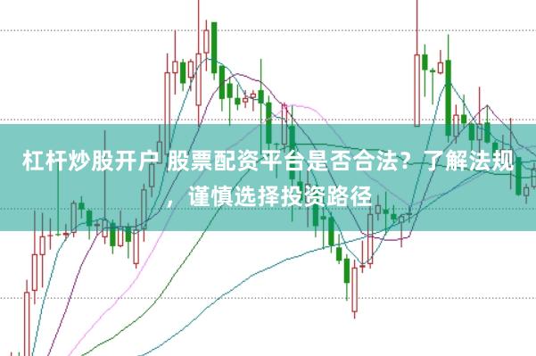 杠杆炒股开户 股票配资平台是否合法？了解法规，谨慎选择投资路径