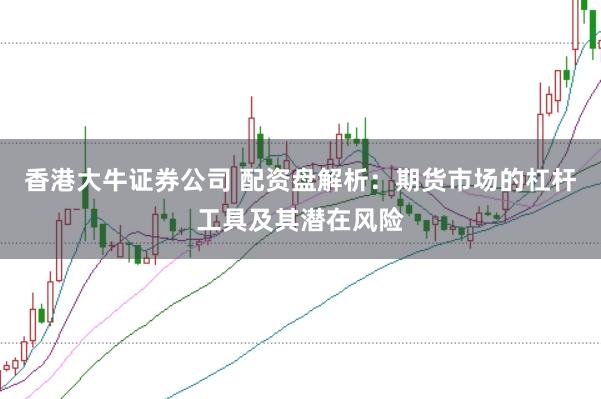 香港大牛证券公司 配资盘解析：期货市场的杠杆工具及其潜在风险