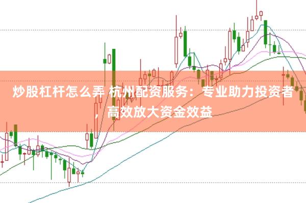 炒股杠杆怎么弄 杭州配资服务：专业助力投资者，高效放大资金效益