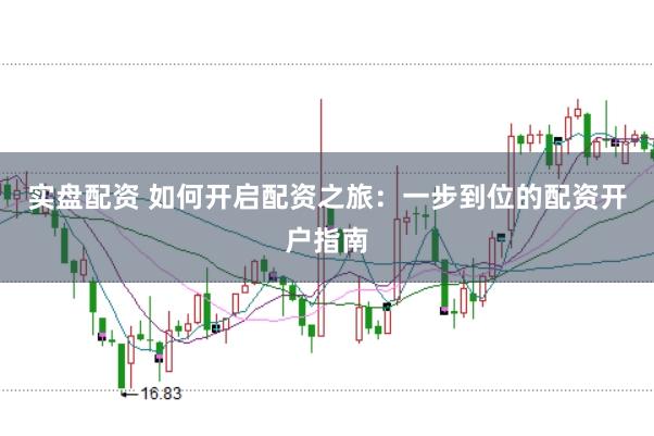实盘配资 如何开启配资之旅：一步到位的配资开户指南