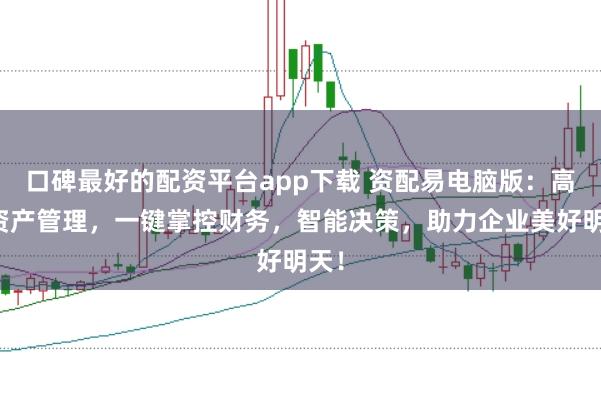 口碑最好的配资平台app下载 资配易电脑版：高效资产管理，一键掌控财务，智能决策，助力企业美好明天！