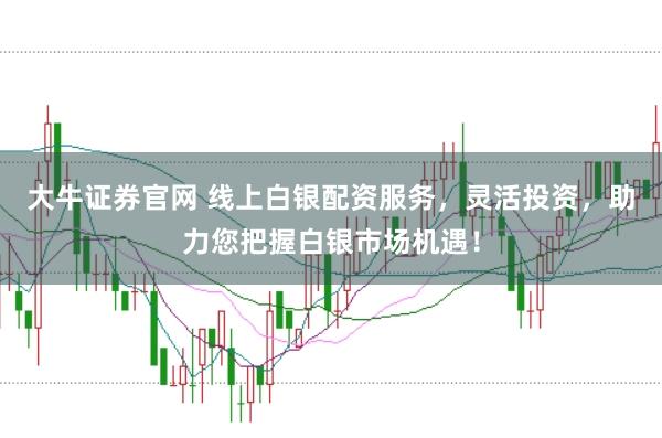 大牛证券官网 线上白银配资服务，灵活投资，助力您把握白银市场机遇！