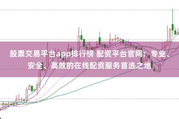 股票交易平台app排行榜 配资平台官网：专业、安全、高效的在线配资服务首选之地