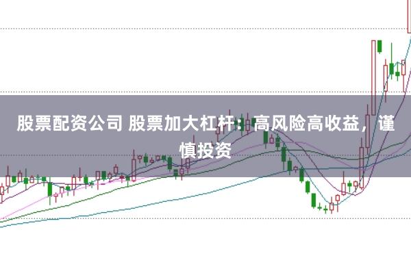 股票配资公司 股票加大杠杆：高风险高收益，谨慎投资