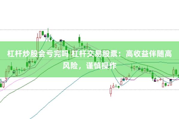 杠杆炒股会亏完吗 杠杆交易股票：高收益伴随高风险，谨慎操作