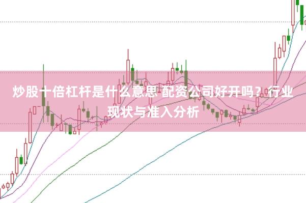 炒股十倍杠杆是什么意思 配资公司好开吗？行业现状与准入分析