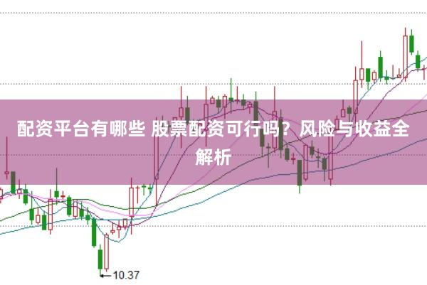 配资平台有哪些 股票配资可行吗？风险与收益全解析