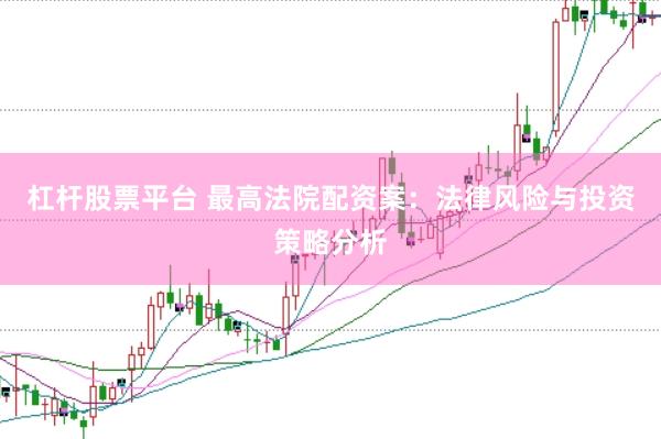 杠杆股票平台 最高法院配资案：法律风险与投资策略分析