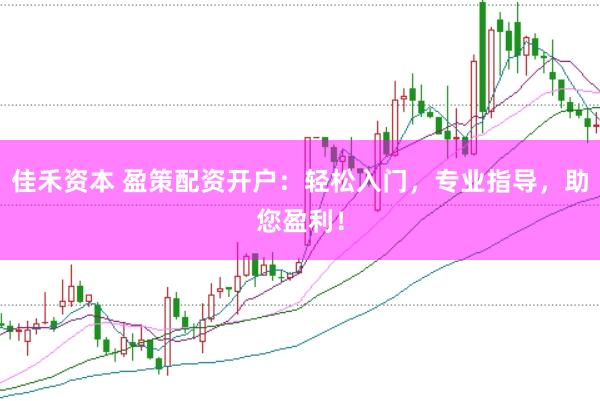 佳禾资本 盈策配资开户：轻松入门，专业指导，助您盈利！