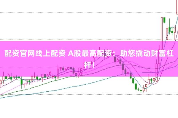 配资官网线上配资 A股最高配资：助您撬动财富杠杆！