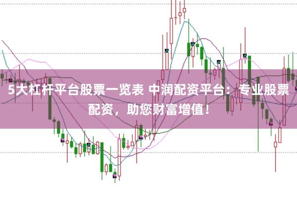5大杠杆平台股票一览表 中润配资平台：专业股票配资，助您财富增值！