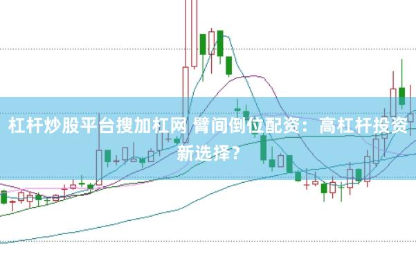 杠杆炒股平台搜加杠网 臂间倒位配资：高杠杆投资新选择？