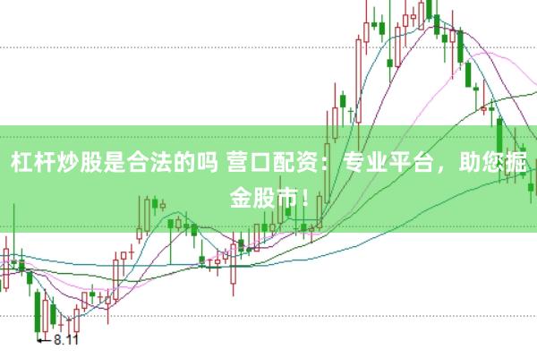 杠杆炒股是合法的吗 营口配资：专业平台，助您掘金股市！