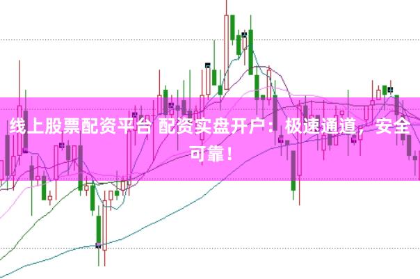 线上股票配资平台 配资实盘开户：极速通道，安全可靠！