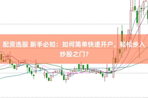 配资选股 新手必知：如何简单快速开户，轻松步入炒股之门？