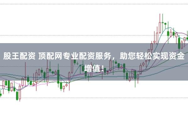 股王配资 顶配网专业配资服务,助您轻松实现资金增值!