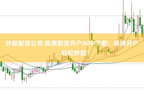 炒股配资公司 股票配资开户APP下载：极速开户，轻松炒股！