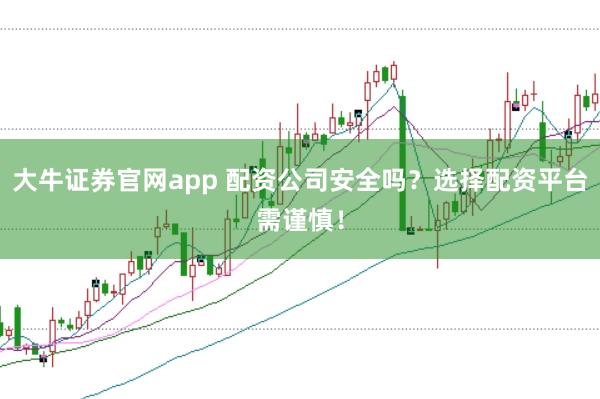 大牛证券官网app 配资公司安全吗？选择配资平台需谨慎！