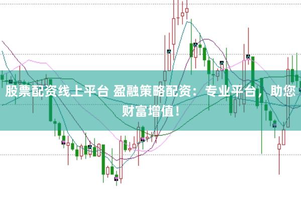 股票配资线上平台 盈融策略配资：专业平台，助您财富增值！