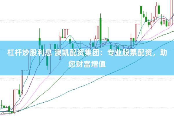 杠杆炒股利息 澳凯配资集团：专业股票配资，助您财富增值