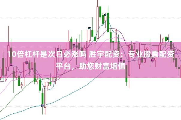 10倍杠杆是次日必涨吗 胜宇配资：专业股票配资平台，助您财富增值