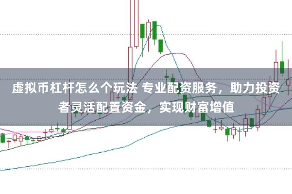 虚拟币杠杆怎么个玩法 专业配资服务，助力投资者灵活配置资金，实现财富增值