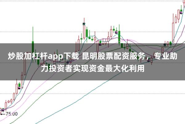 炒股加杠杆app下载 昆明股票配资服务,专业助力投资者实现资金最大化利用