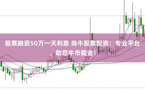 股票融资50万一天利息 尚牛股票配资：专业平台，助您牛市掘金！
