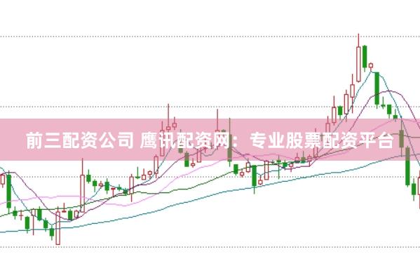 前三配资公司 鹰讯配资网：专业股票配资平台