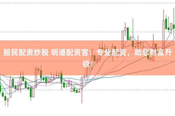 股民配资炒股 明道配资官:专业配资,助您财富升级!