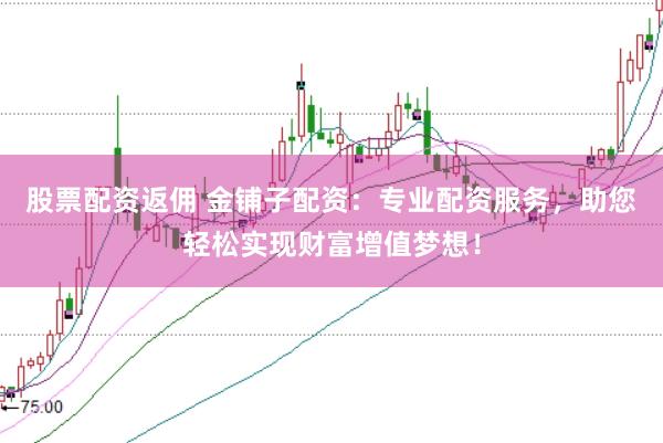 股票配资返佣 金铺子配资:专业配资服务,助您轻松实现财富增值梦想!