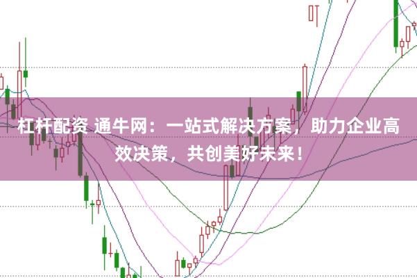 杠杆配资 通牛网：一站式解决方案，助力企业高效决策，共创美好未来！