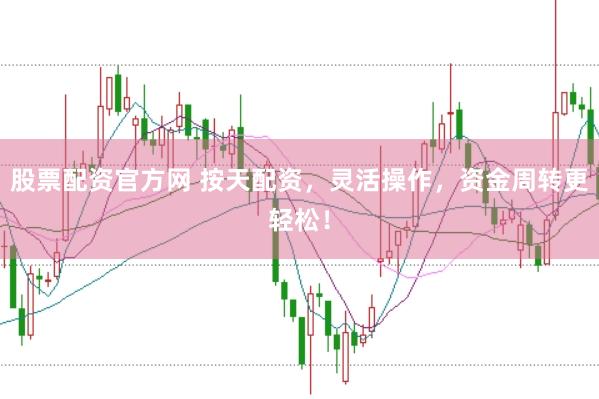 股票配资官方网 按天配资，灵活操作，资金周转更轻松！