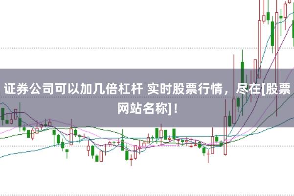 证券公司可以加几倍杠杆 实时股票行情，尽在[股票网站名称]！