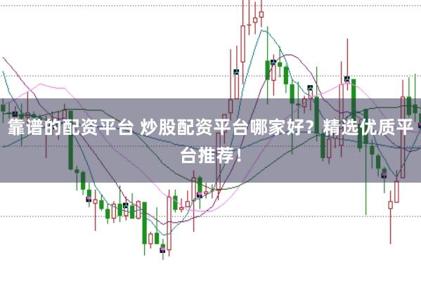 靠谱的配资平台 炒股配资平台哪家好？精选优质平台推荐！