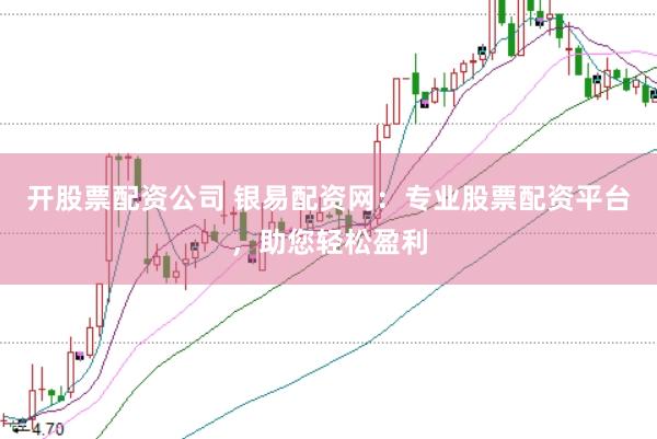 开股票配资公司 银易配资网：专业股票配资平台，助您轻松盈利