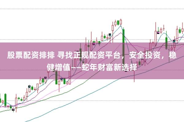 股票配资排排 寻找正规配资平台,安全投资,稳健增值——蛇年财富新选择