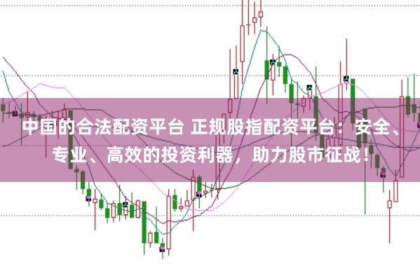 中国的合法配资平台 正规股指配资平台：安全、专业、高效的投资利器，助力股市征战！