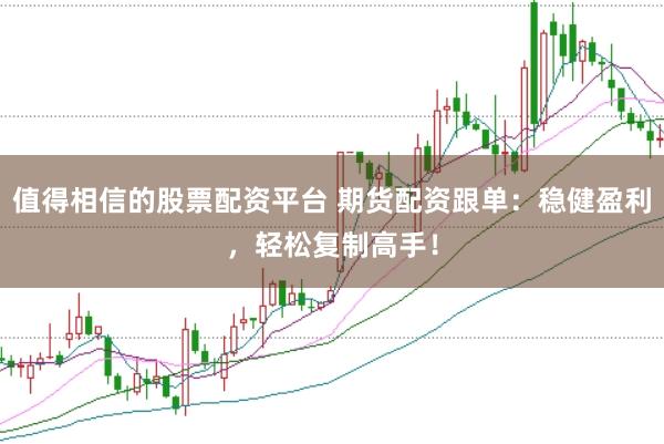 值得相信的股票配资平台 期货配资跟单：稳健盈利，轻松复制高手！