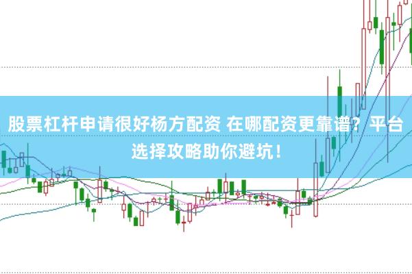 股票杠杆申请很好杨方配资 在哪配资更靠谱?平台选择攻略助你避坑!