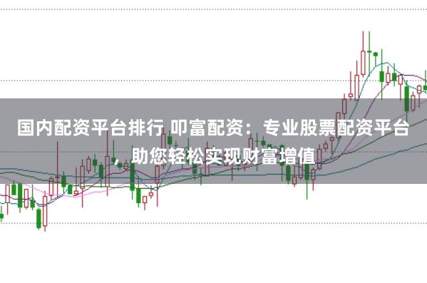 国内配资平台排行 叩富配资:专业股票配资平台,助您轻松实现财富增值