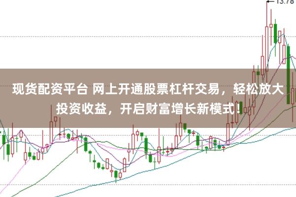 现货配资平台 网上开通股票杠杆交易，轻松放大投资收益，开启财富增长新模式！