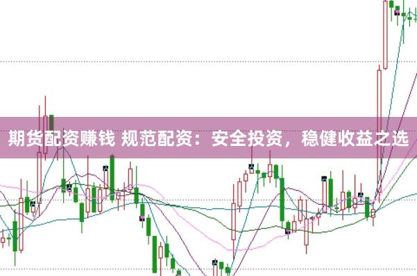 期货配资赚钱 规范配资：安全投资，稳健收益之选