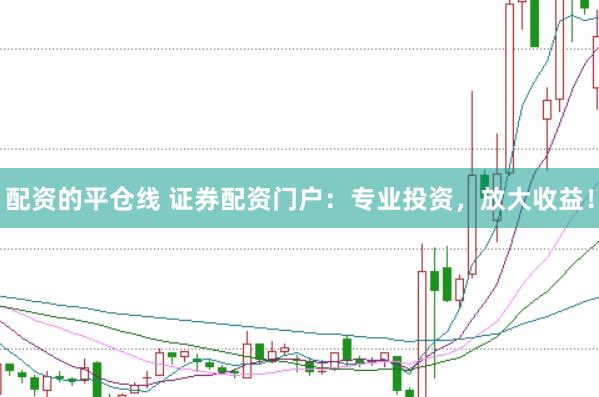 配资的平仓线 证券配资门户：专业投资，放大收益！