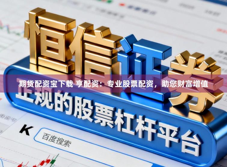 期货配资宝下载 亨配资:专业股票配资,助您财富增值