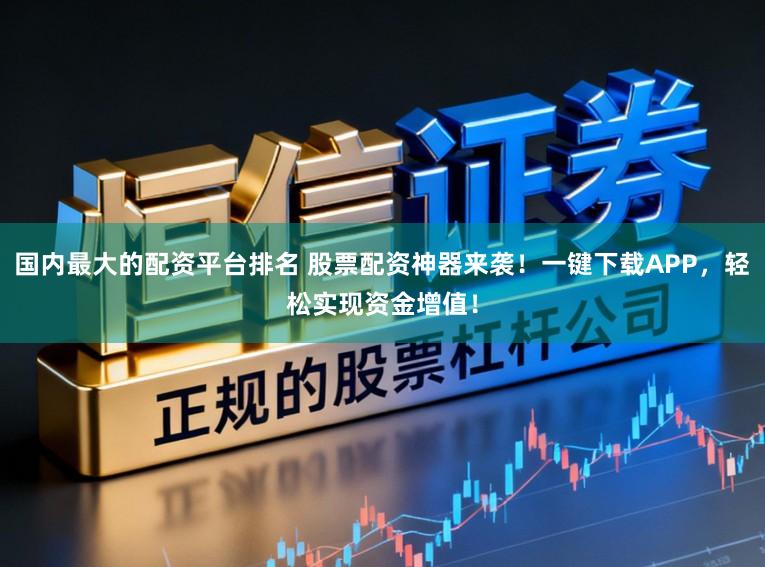 国内最大的配资平台排名 股票配资神器来袭!一键下载APP,轻松实现资金增值!