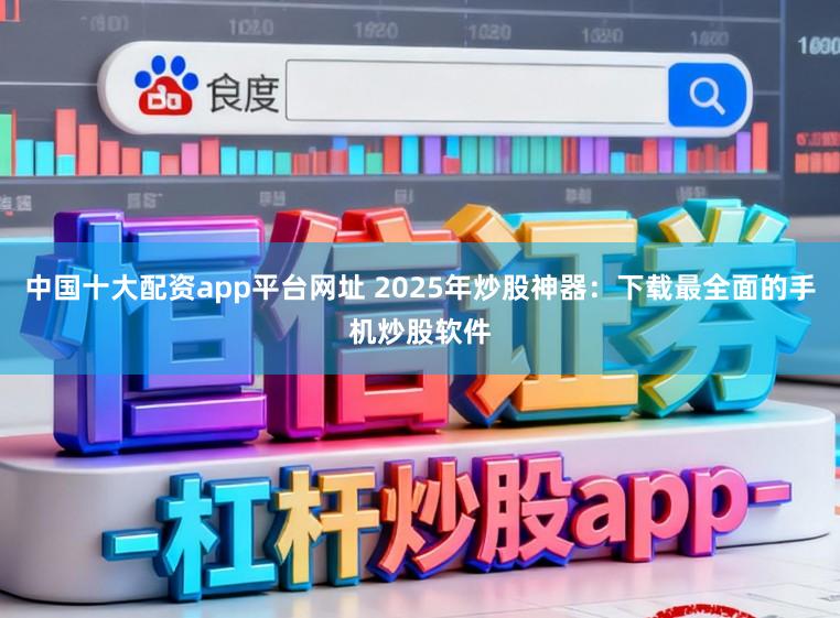 中国十大配资app平台网址 2025年炒股神器:下载最全面的手机炒股软件