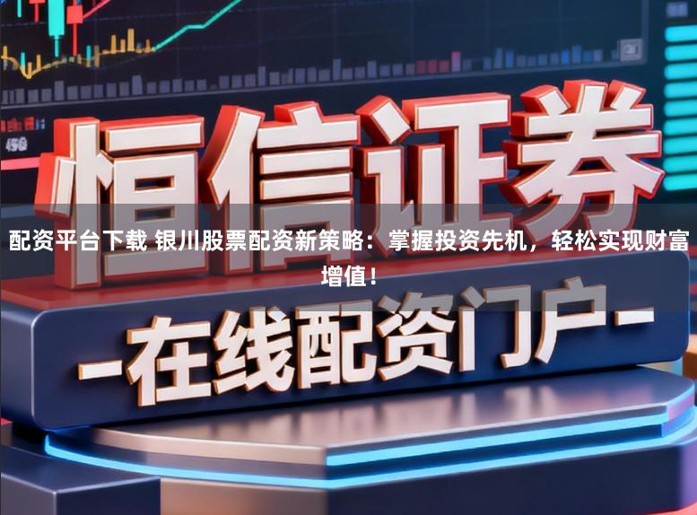 配资平台下载 银川股票配资新策略：掌握投资先机，轻松实现财富增值！