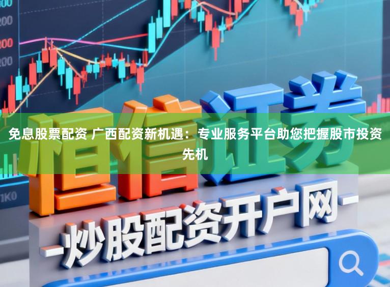 免息股票配资 广西配资新机遇：专业服务平台助您把握股市投资先机