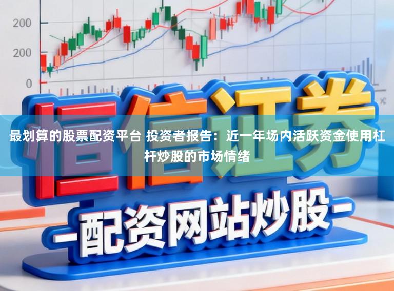 最划算的股票配资平台 投资者报告：近一年场内活跃资金使用杠杆炒股的市场情绪